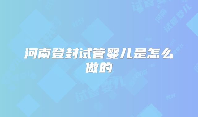 河南登封试管婴儿是怎么做的