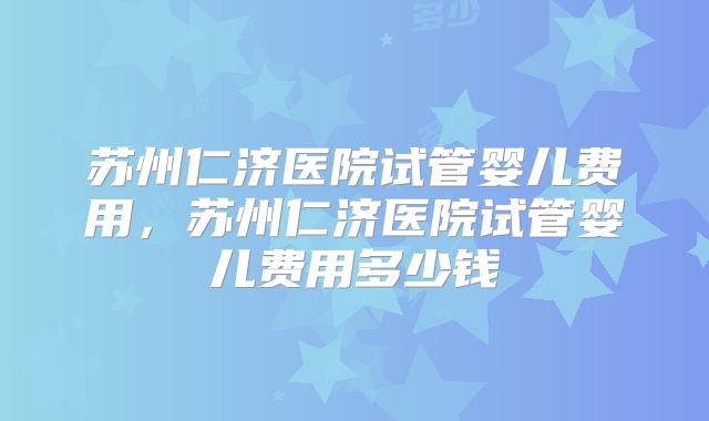 苏州仁济医院试管婴儿费用，苏州仁济医院试管婴儿费用多少钱