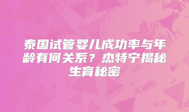 泰国试管婴儿成功率与年龄有何关系?杰特宁揭秘生育秘密