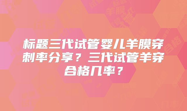 标题三代试管婴儿羊膜穿刺率分享？三代试管羊穿合格几率？
