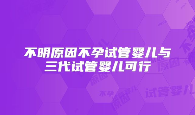 不明原因不孕试管婴儿与三代试管婴儿可行