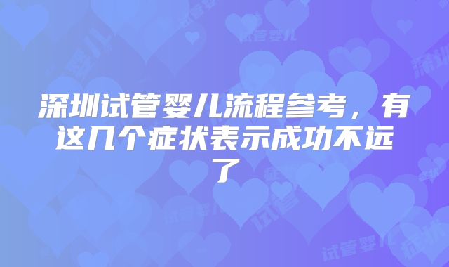 深圳试管婴儿流程参考，有这几个症状表示成功不远了