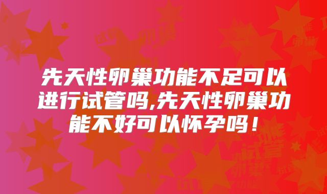 先天性卵巢功能不足可以进行试管吗,先天性卵巢功能不好可以怀孕吗!