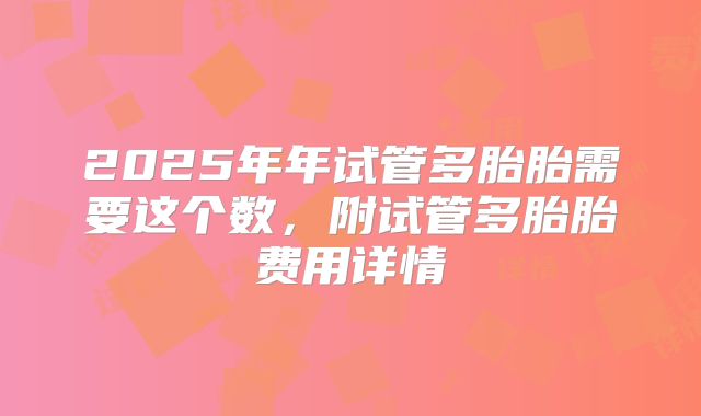 2025年年试管多胎胎需要这个数，附试管多胎胎费用详情