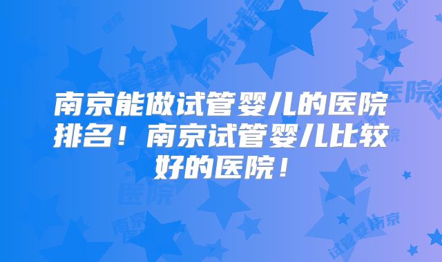 南京能做试管婴儿的医院排名!南京试管婴儿比较好的医院!