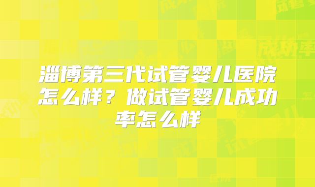 淄博第三代试管婴儿医院怎么样?做试管婴儿成功率怎么样