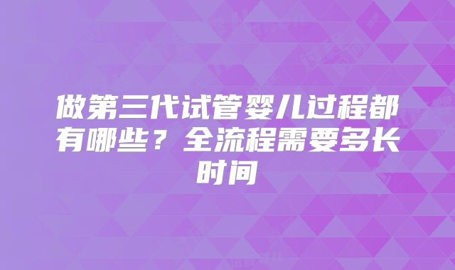 做第三代试管婴儿过程都有哪些？全流程需要多长时间