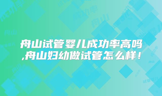 舟山试管婴儿成功率高吗,舟山妇幼做试管怎么样!