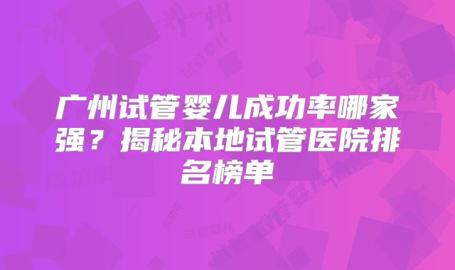 广州试管婴儿成功率哪家强？揭秘本地试管医院排名榜单