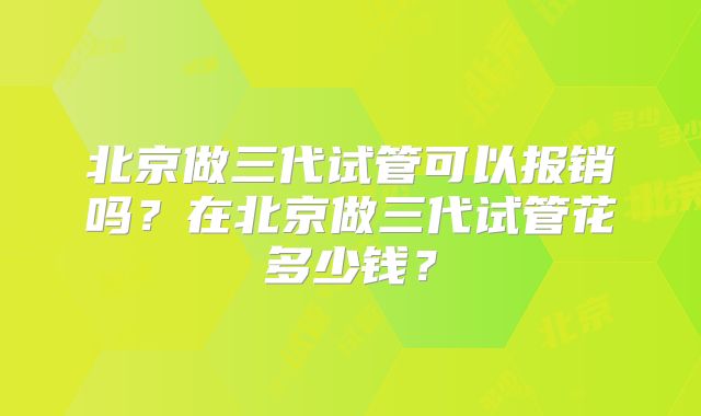 北京做三代试管可以报销吗?在北京做三代试管花多少钱?