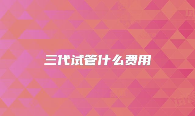 三代试管什么费用