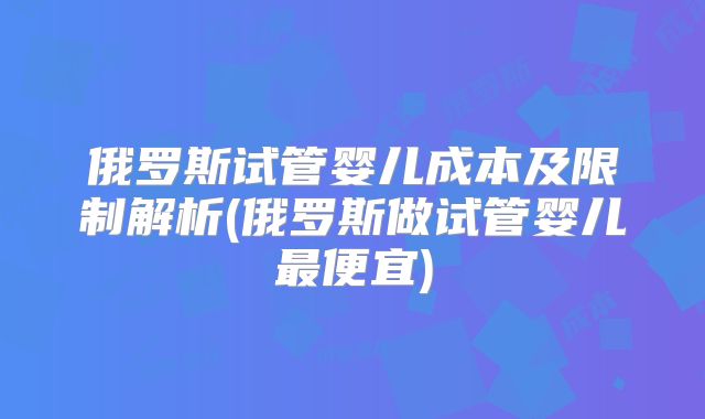 俄罗斯试管婴儿成本及限制解析(俄罗斯做试管婴儿最便宜)