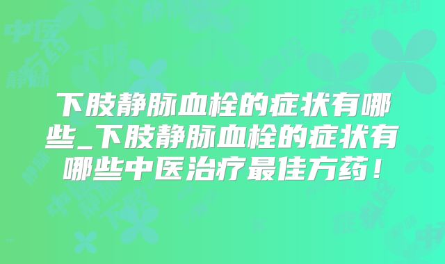 下肢静脉血栓的症状有哪些_下肢静脉血栓的症状有哪些中医治疗最佳方药!