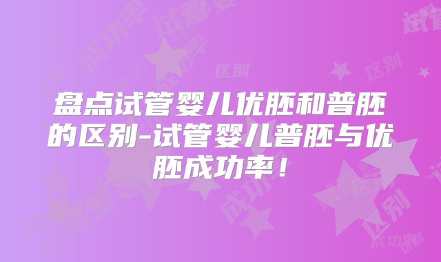 盘点试管婴儿优胚和普胚的区别-试管婴儿普胚与优胚成功率！
