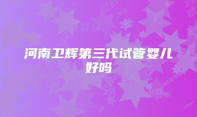 河南卫辉第三代试管婴儿好吗