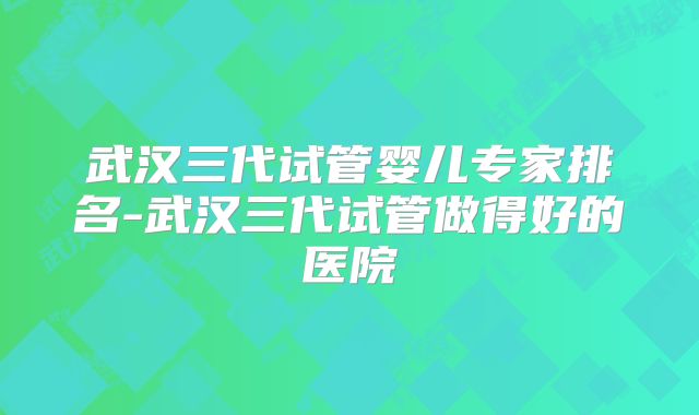 武汉三代试管婴儿专家排名-武汉三代试管做得好的医院