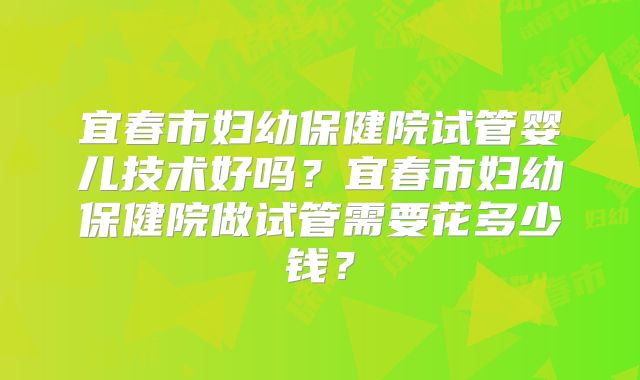 宜春市妇幼保健院试管婴儿技术好吗？宜春市妇幼保健院做试管需要花多少钱？