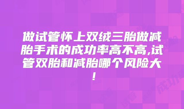 做试管怀上双绒三胎做减胎手术的成功率高不高,试管双胎和减胎哪个风险大!