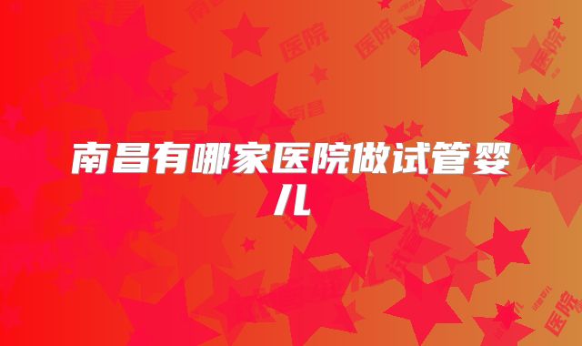 南昌有哪家医院做试管婴儿