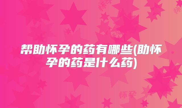 帮助怀孕的药有哪些(助怀孕的药是什么药)