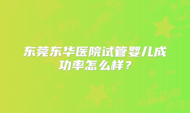 东莞东华医院试管婴儿成功率怎么样?
