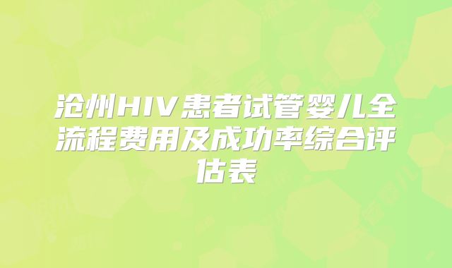 沧州HIV患者试管婴儿全流程费用及成功率综合评估表