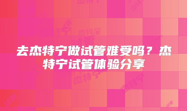 去杰特宁做试管难受吗?杰特宁试管体验分享