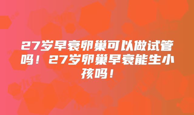 27岁早衰卵巢可以做试管吗!27岁卵巢早衰能生小孩吗!