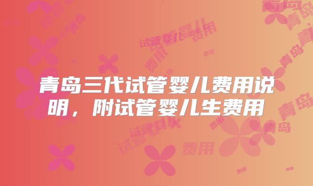 青岛三代试管婴儿费用说明，附试管婴儿生费用