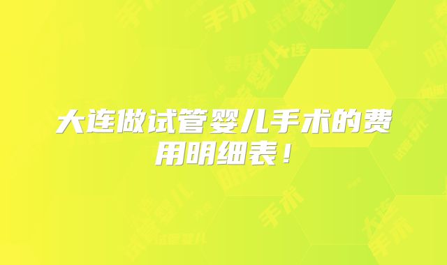 大连做试管婴儿手术的费用明细表!