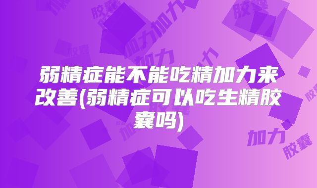弱精症能不能吃精加力来改善(弱精症可以吃生精胶囊吗)