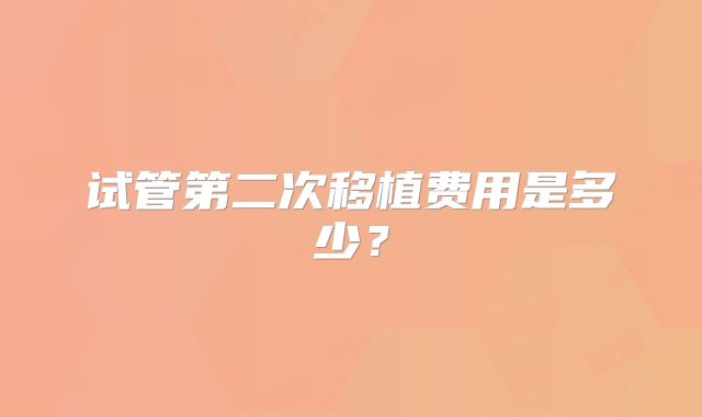 试管第二次移植费用是多少？