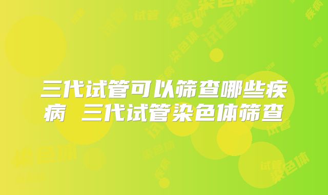 三代试管可以筛查哪些疾病 三代试管染色体筛查
