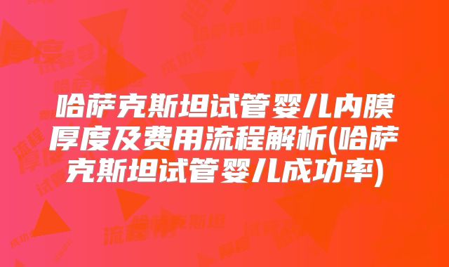 哈萨克斯坦试管婴儿内膜厚度及费用流程解析(哈萨克斯坦试管婴儿成功率)