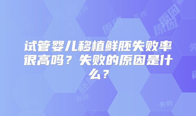 试管婴儿移植鲜胚失败率很高吗？失败的原因是什么？