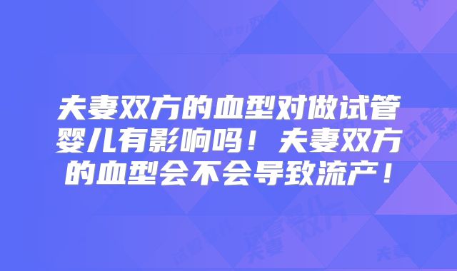 夫妻双方的血型对做试管婴儿有影响吗!夫妻双方的血型会不会导致流产!
