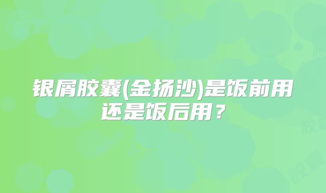 银屑胶囊(金扬沙)是饭前用还是饭后用？