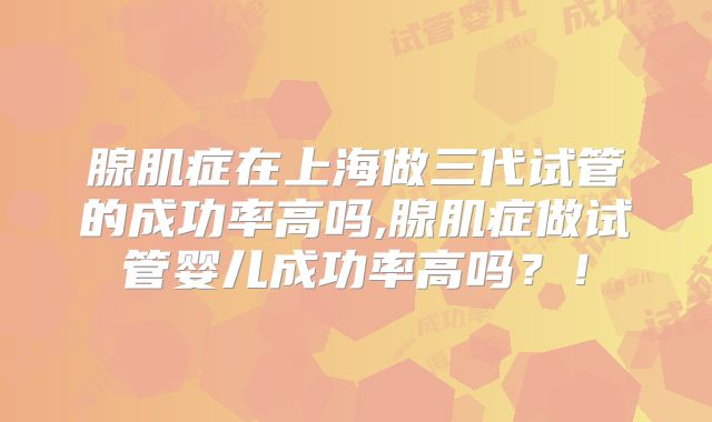 腺肌症在上海做三代试管的成功率高吗,腺肌症做试管婴儿成功率高吗?!