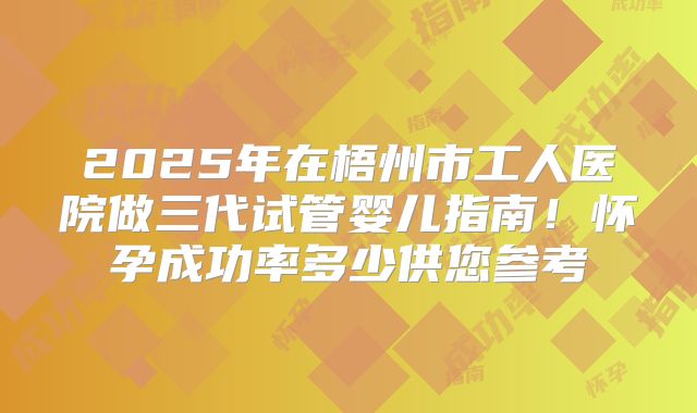 2025年在梧州市工人医院做三代试管婴儿指南！怀孕成功率多少供您参考