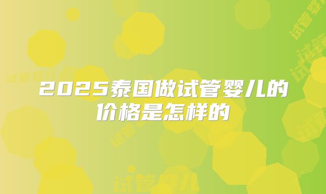 2025泰国做试管婴儿的价格是怎样的