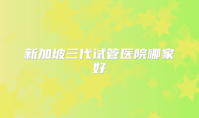 新加坡三代试管医院哪家好