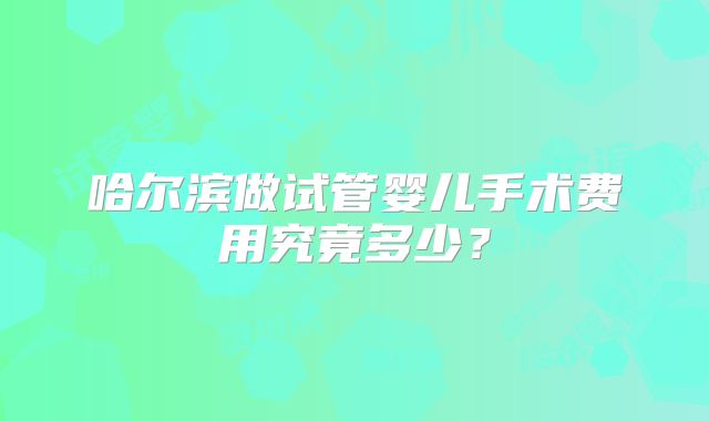 哈尔滨做试管婴儿手术费用究竟多少？