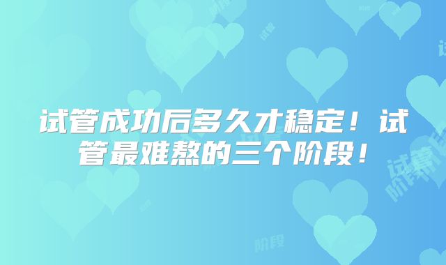 试管成功后多久才稳定！试管最难熬的三个阶段！