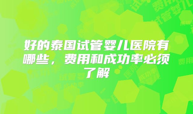 好的泰国试管婴儿医院有哪些，费用和成功率必须了解