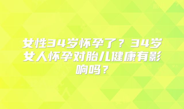 女性34岁怀孕了？34岁女人怀孕对胎儿健康有影响吗？