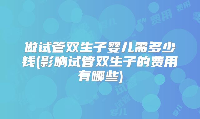 做试管双生子婴儿需多少钱(影响试管双生子的费用有哪些)