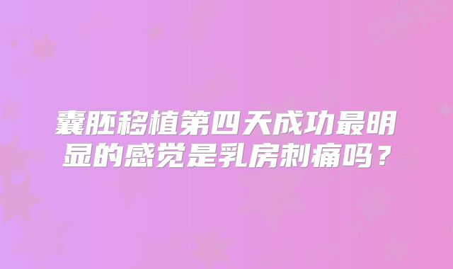 囊胚移植第四天成功最明显的感觉是乳房刺痛吗?