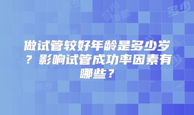做试管较好年龄是多少岁?影响试管成功率因素有哪些?
