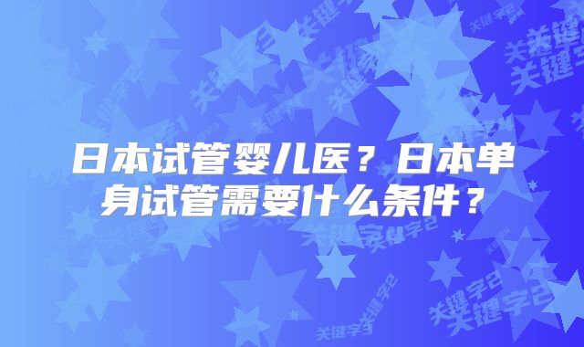 日本试管婴儿医？日本单身试管需要什么条件？