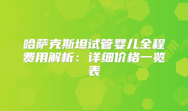哈萨克斯坦试管婴儿全程费用解析:详细价格一览表